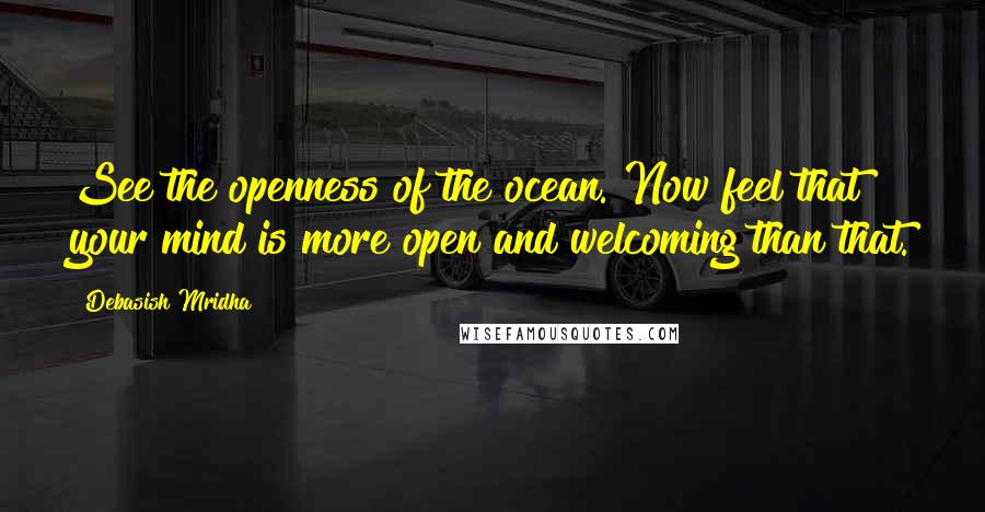 Debasish Mridha Quotes: See the openness of the ocean. Now feel that your mind is more open and welcoming than that.