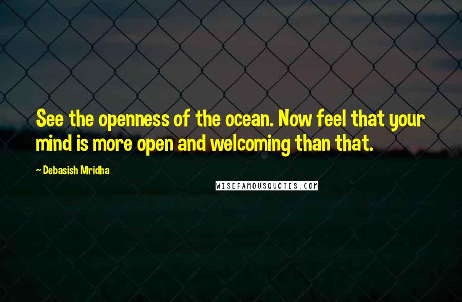 Debasish Mridha Quotes: See the openness of the ocean. Now feel that your mind is more open and welcoming than that.