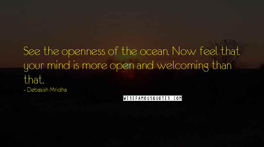 Debasish Mridha Quotes: See the openness of the ocean. Now feel that your mind is more open and welcoming than that.