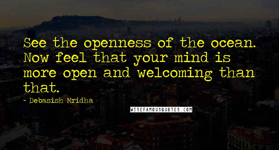 Debasish Mridha Quotes: See the openness of the ocean. Now feel that your mind is more open and welcoming than that.