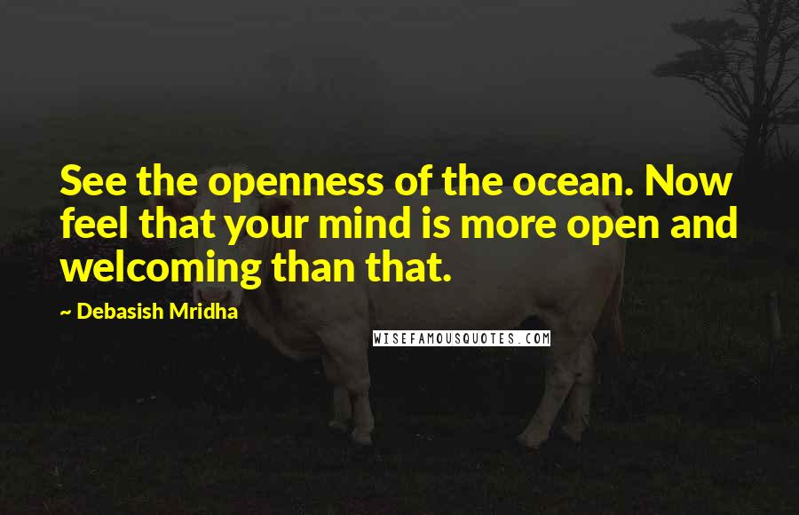 Debasish Mridha Quotes: See the openness of the ocean. Now feel that your mind is more open and welcoming than that.