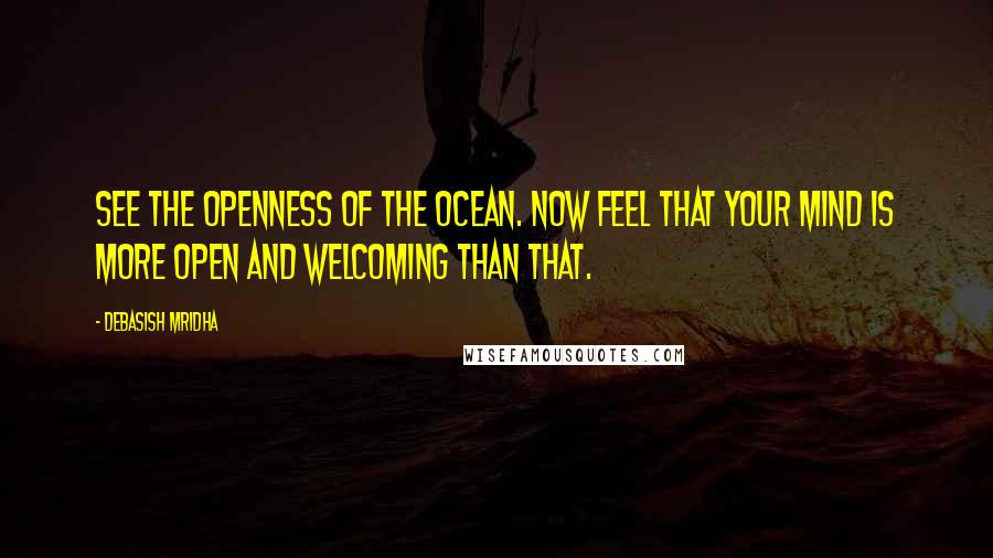 Debasish Mridha Quotes: See the openness of the ocean. Now feel that your mind is more open and welcoming than that.