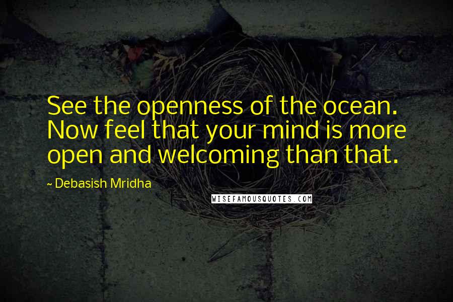 Debasish Mridha Quotes: See the openness of the ocean. Now feel that your mind is more open and welcoming than that.