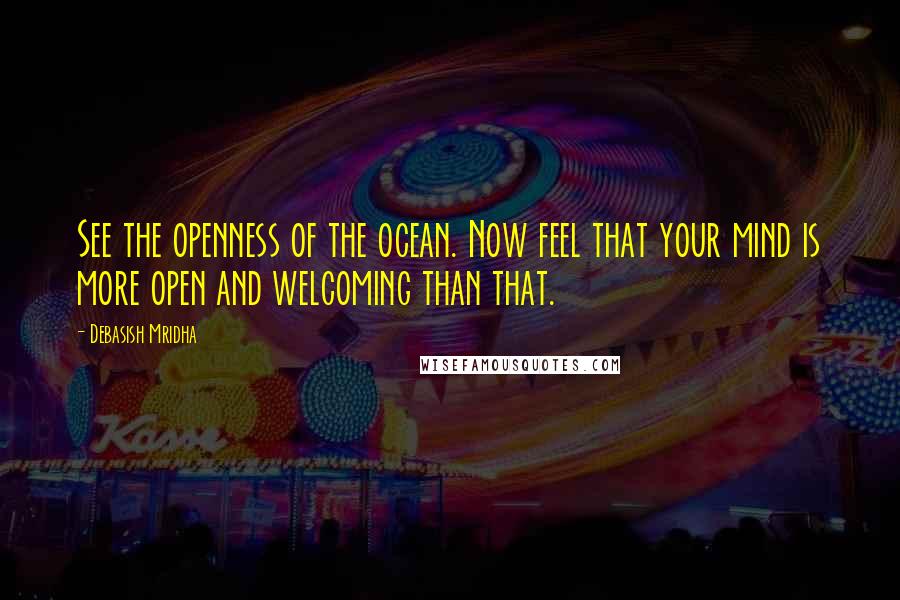 Debasish Mridha Quotes: See the openness of the ocean. Now feel that your mind is more open and welcoming than that.