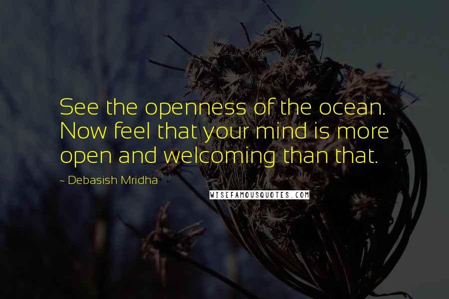 Debasish Mridha Quotes: See the openness of the ocean. Now feel that your mind is more open and welcoming than that.