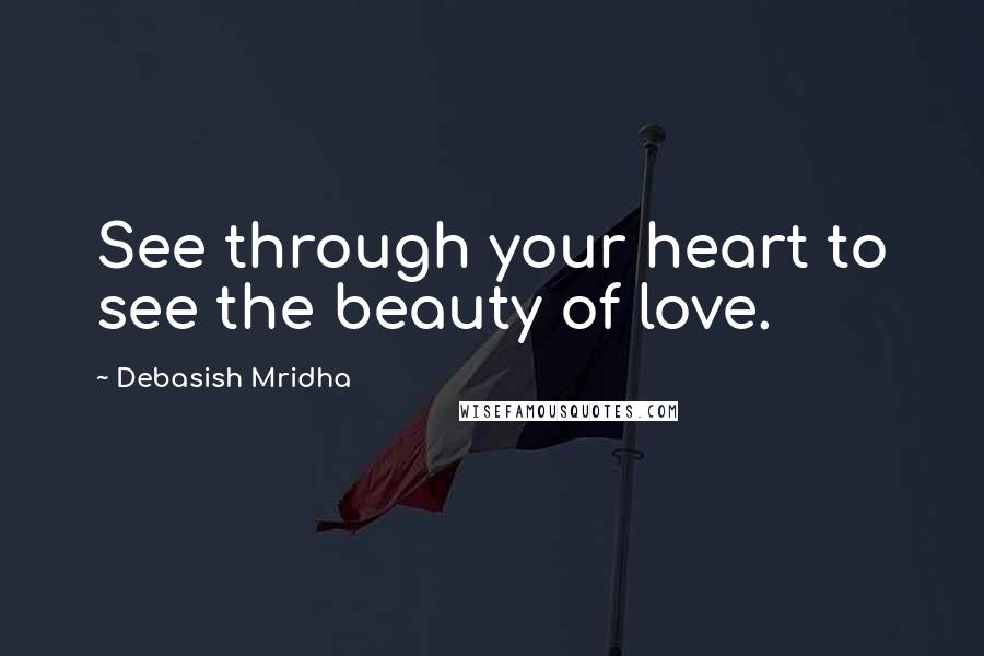 Debasish Mridha Quotes: See through your heart to see the beauty of love.