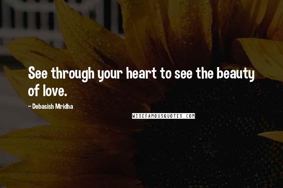 Debasish Mridha Quotes: See through your heart to see the beauty of love.