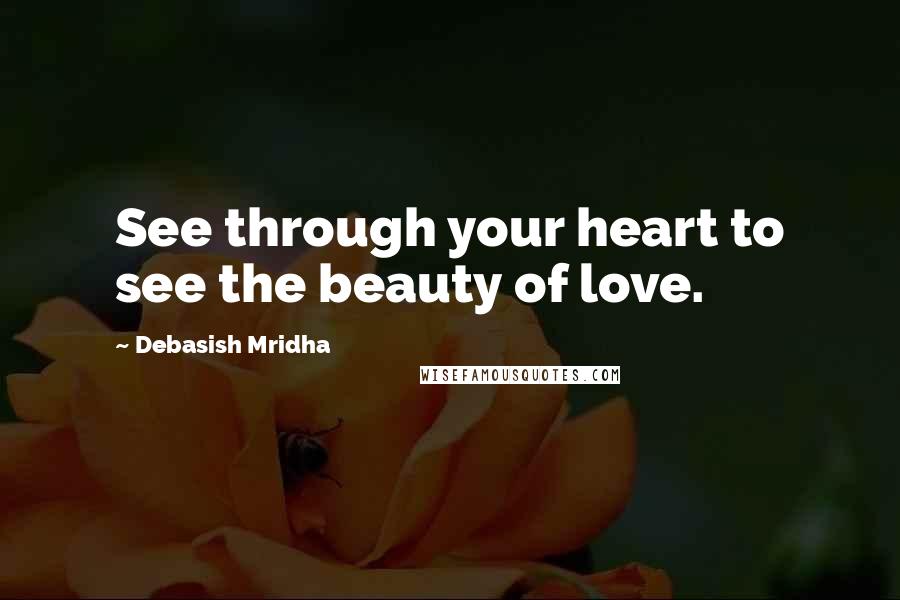 Debasish Mridha Quotes: See through your heart to see the beauty of love.