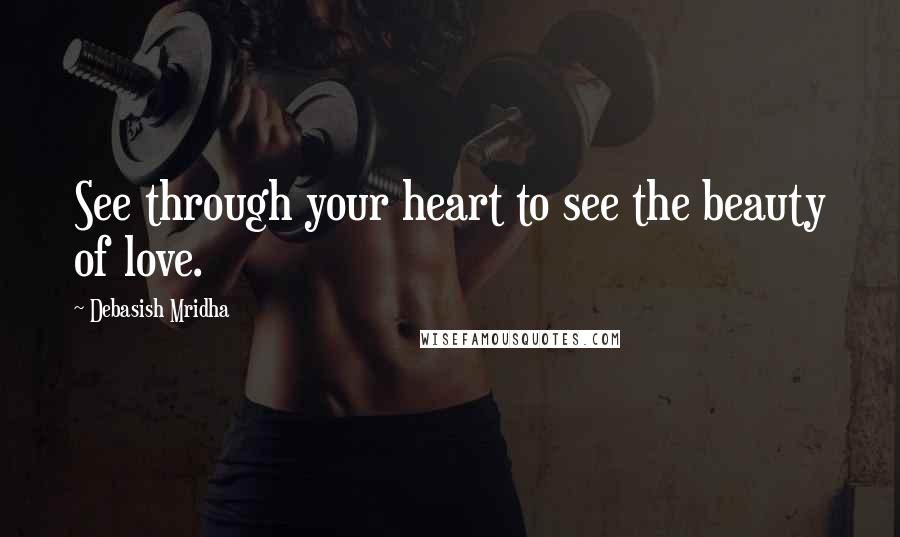 Debasish Mridha Quotes: See through your heart to see the beauty of love.