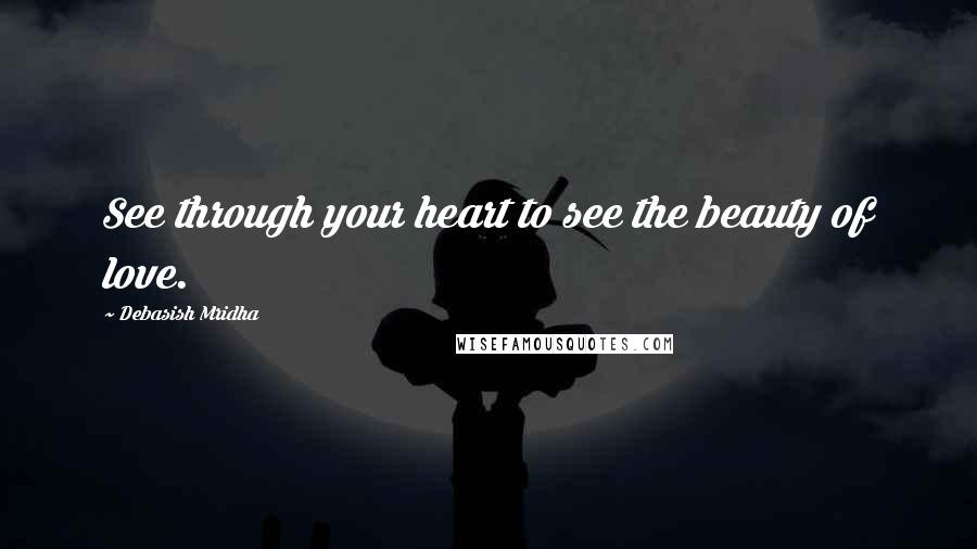 Debasish Mridha Quotes: See through your heart to see the beauty of love.