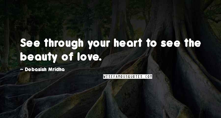 Debasish Mridha Quotes: See through your heart to see the beauty of love.