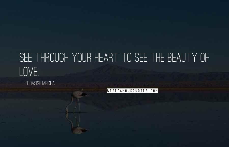 Debasish Mridha Quotes: See through your heart to see the beauty of love.