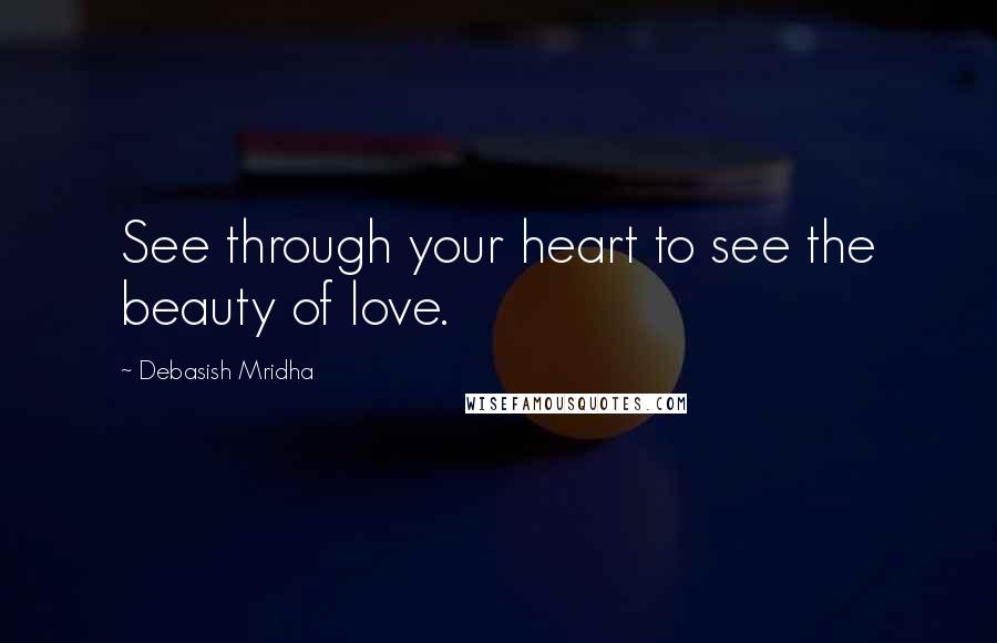 Debasish Mridha Quotes: See through your heart to see the beauty of love.