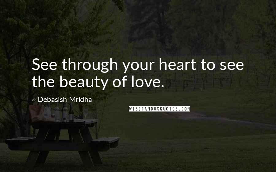 Debasish Mridha Quotes: See through your heart to see the beauty of love.