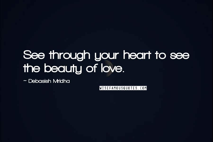 Debasish Mridha Quotes: See through your heart to see the beauty of love.