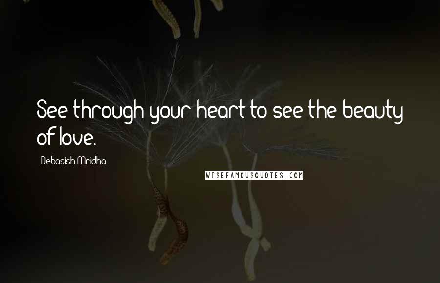 Debasish Mridha Quotes: See through your heart to see the beauty of love.