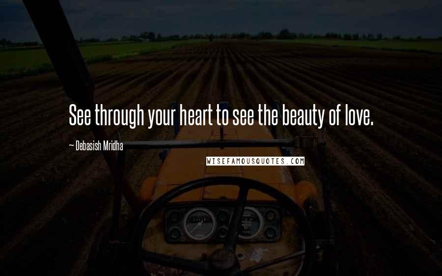 Debasish Mridha Quotes: See through your heart to see the beauty of love.