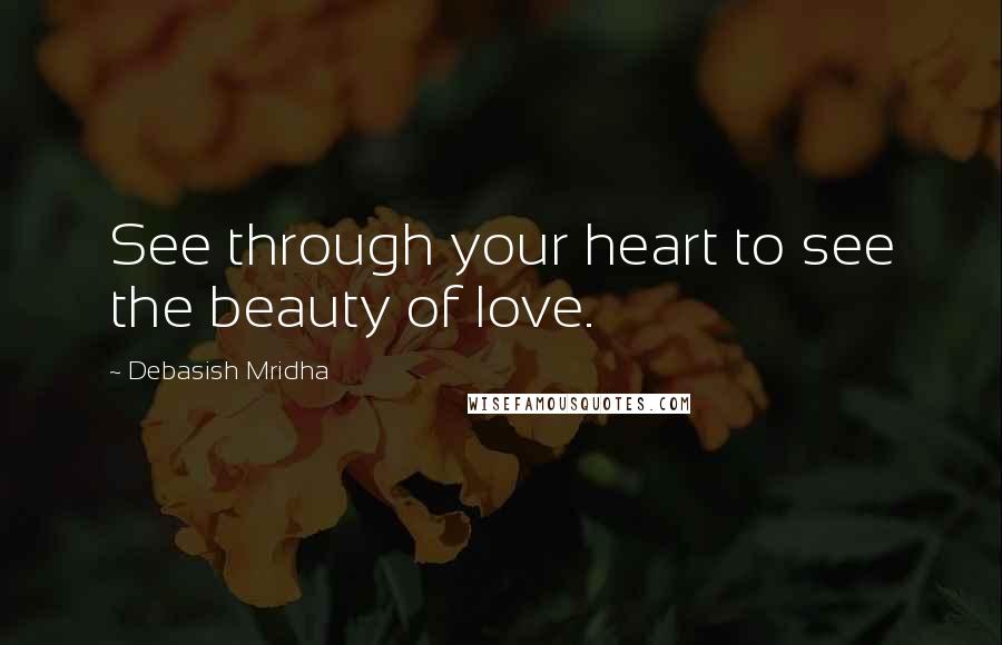 Debasish Mridha Quotes: See through your heart to see the beauty of love.