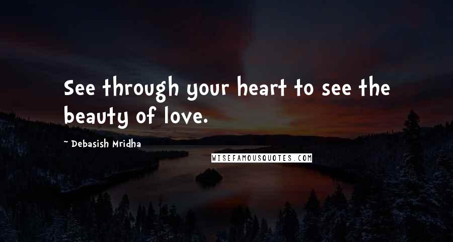 Debasish Mridha Quotes: See through your heart to see the beauty of love.