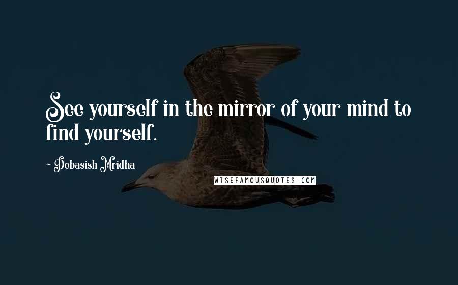 Debasish Mridha Quotes: See yourself in the mirror of your mind to find yourself.
