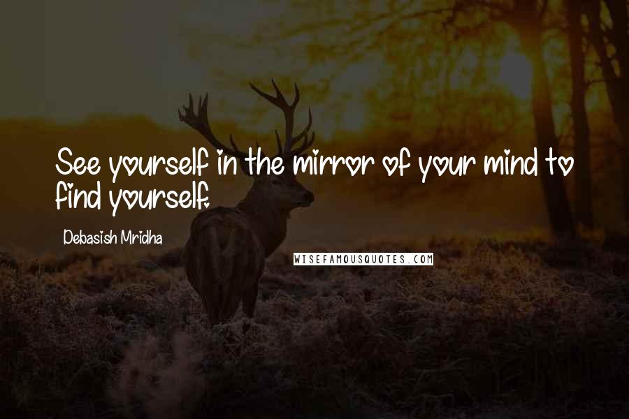 Debasish Mridha Quotes: See yourself in the mirror of your mind to find yourself.