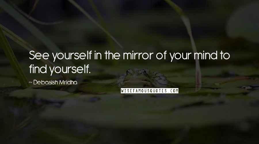 Debasish Mridha Quotes: See yourself in the mirror of your mind to find yourself.