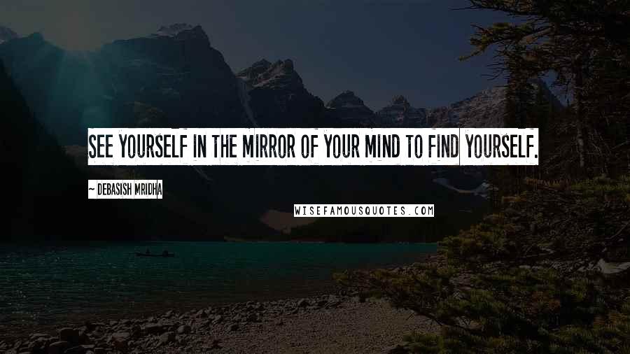Debasish Mridha Quotes: See yourself in the mirror of your mind to find yourself.