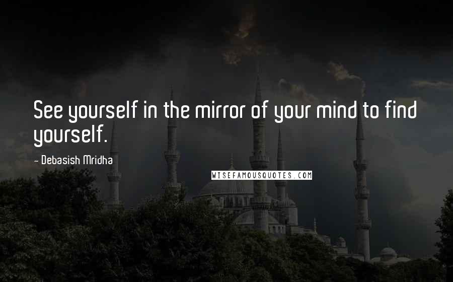 Debasish Mridha Quotes: See yourself in the mirror of your mind to find yourself.