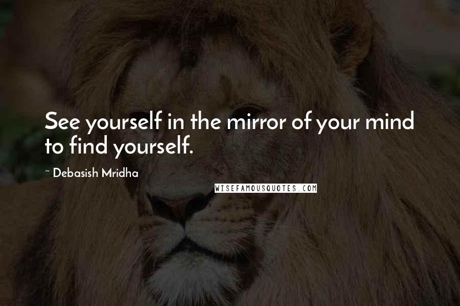 Debasish Mridha Quotes: See yourself in the mirror of your mind to find yourself.