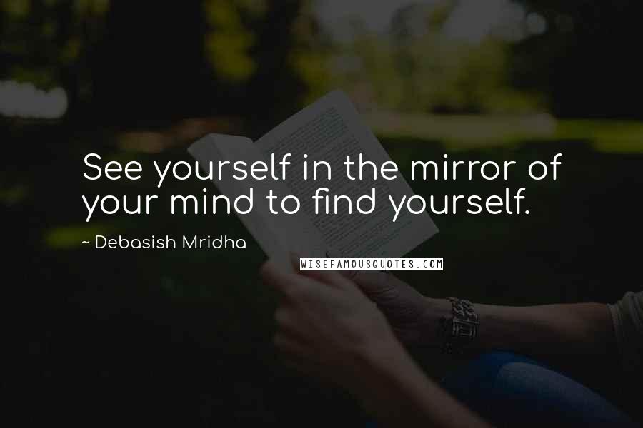 Debasish Mridha Quotes: See yourself in the mirror of your mind to find yourself.