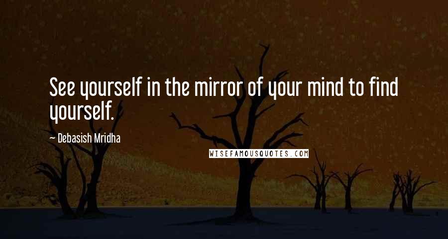 Debasish Mridha Quotes: See yourself in the mirror of your mind to find yourself.