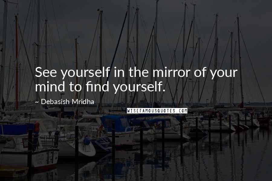 Debasish Mridha Quotes: See yourself in the mirror of your mind to find yourself.