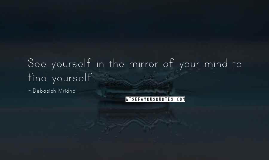Debasish Mridha Quotes: See yourself in the mirror of your mind to find yourself.
