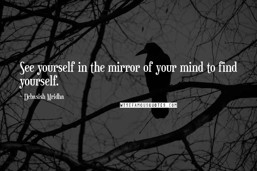 Debasish Mridha Quotes: See yourself in the mirror of your mind to find yourself.