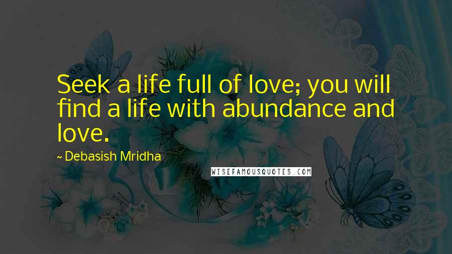 Debasish Mridha Quotes: Seek a life full of love; you will find a life with abundance and love.