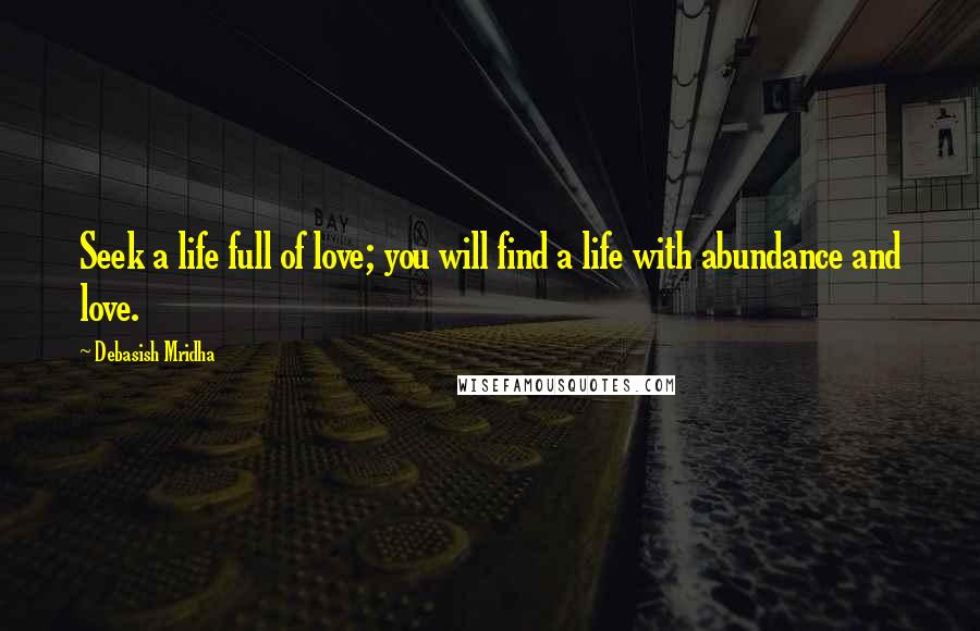 Debasish Mridha Quotes: Seek a life full of love; you will find a life with abundance and love.
