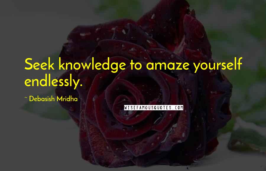 Debasish Mridha Quotes: Seek knowledge to amaze yourself endlessly.