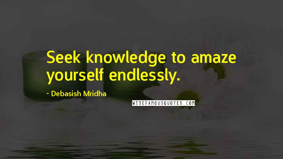 Debasish Mridha Quotes: Seek knowledge to amaze yourself endlessly.