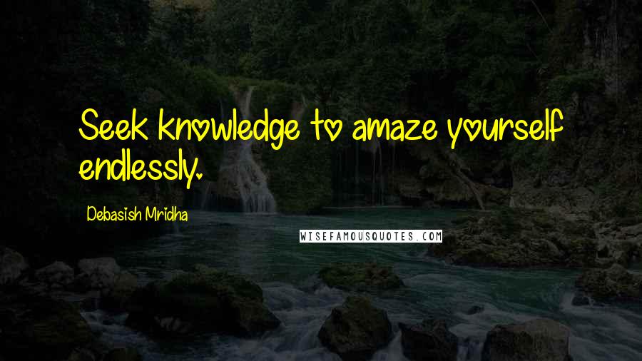 Debasish Mridha Quotes: Seek knowledge to amaze yourself endlessly.