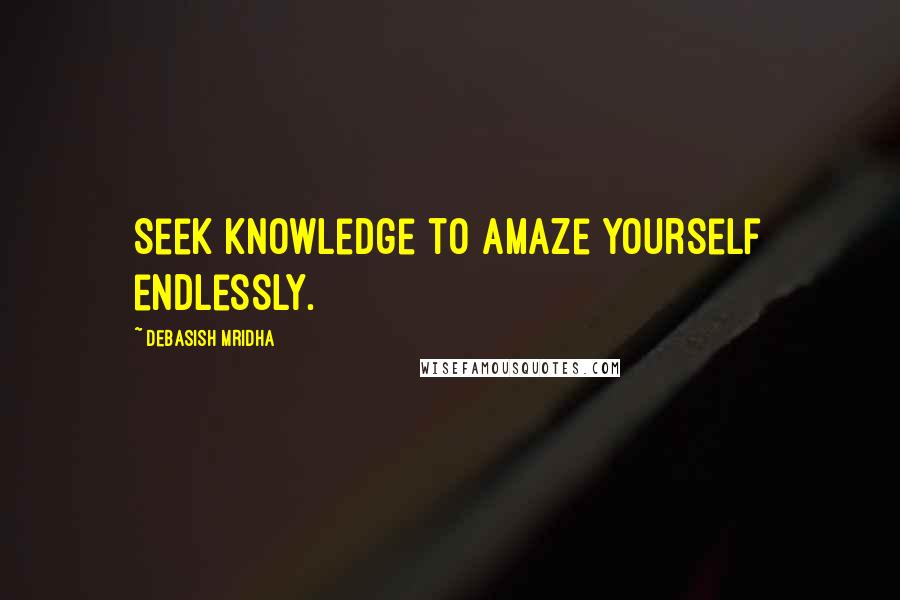 Debasish Mridha Quotes: Seek knowledge to amaze yourself endlessly.