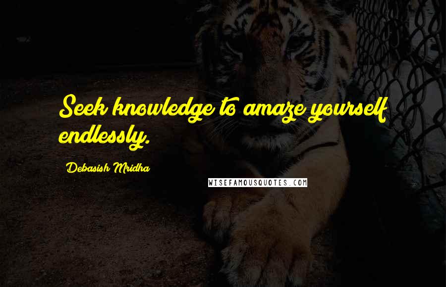 Debasish Mridha Quotes: Seek knowledge to amaze yourself endlessly.