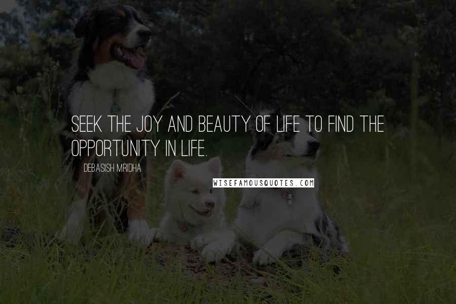 Debasish Mridha Quotes: Seek the joy and beauty of life to find the opportunity in life.