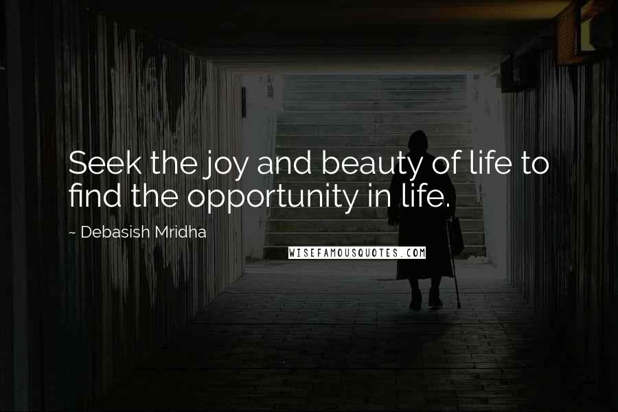 Debasish Mridha Quotes: Seek the joy and beauty of life to find the opportunity in life.