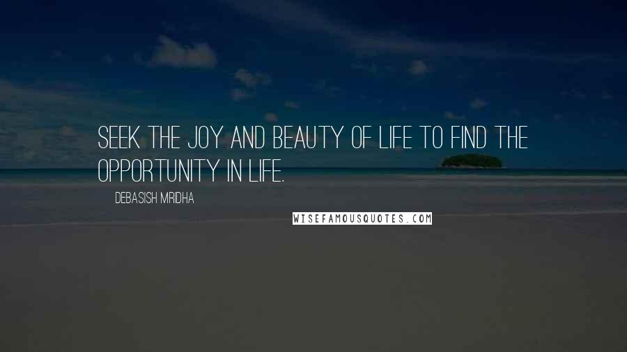 Debasish Mridha Quotes: Seek the joy and beauty of life to find the opportunity in life.