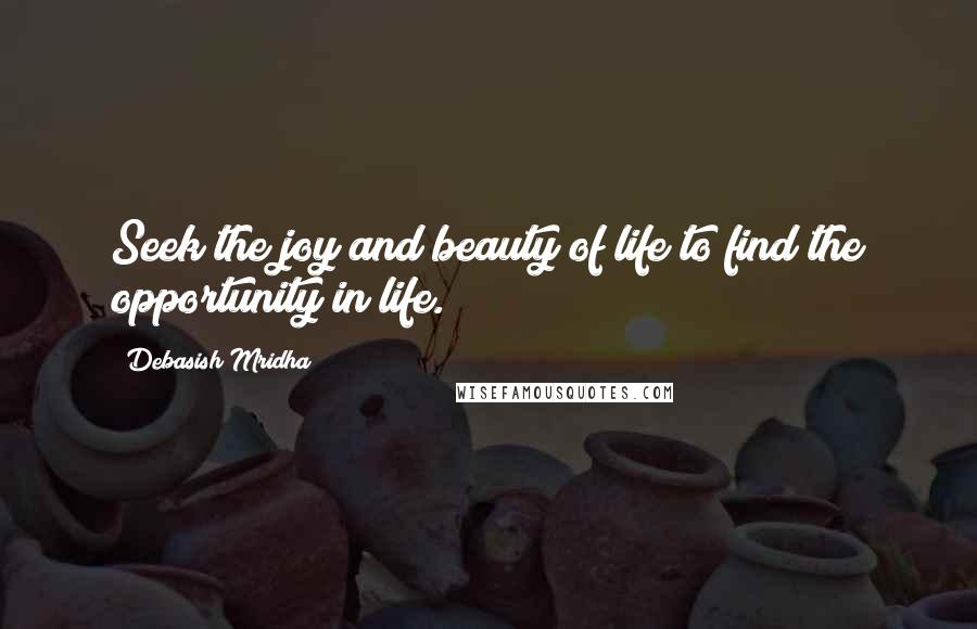 Debasish Mridha Quotes: Seek the joy and beauty of life to find the opportunity in life.