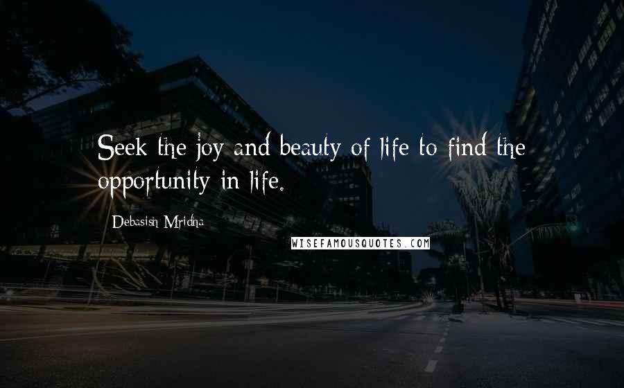 Debasish Mridha Quotes: Seek the joy and beauty of life to find the opportunity in life.