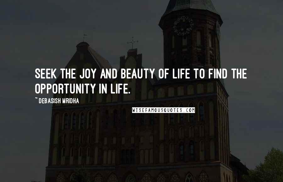 Debasish Mridha Quotes: Seek the joy and beauty of life to find the opportunity in life.