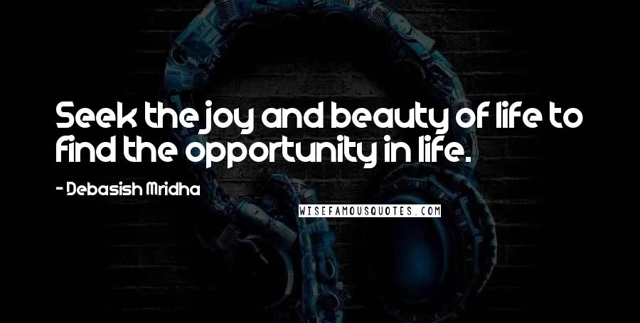 Debasish Mridha Quotes: Seek the joy and beauty of life to find the opportunity in life.