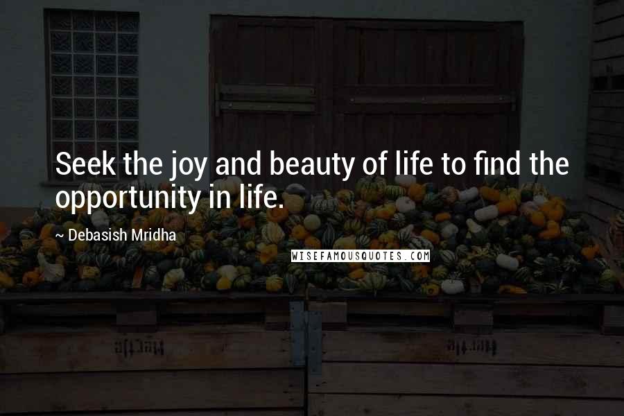 Debasish Mridha Quotes: Seek the joy and beauty of life to find the opportunity in life.