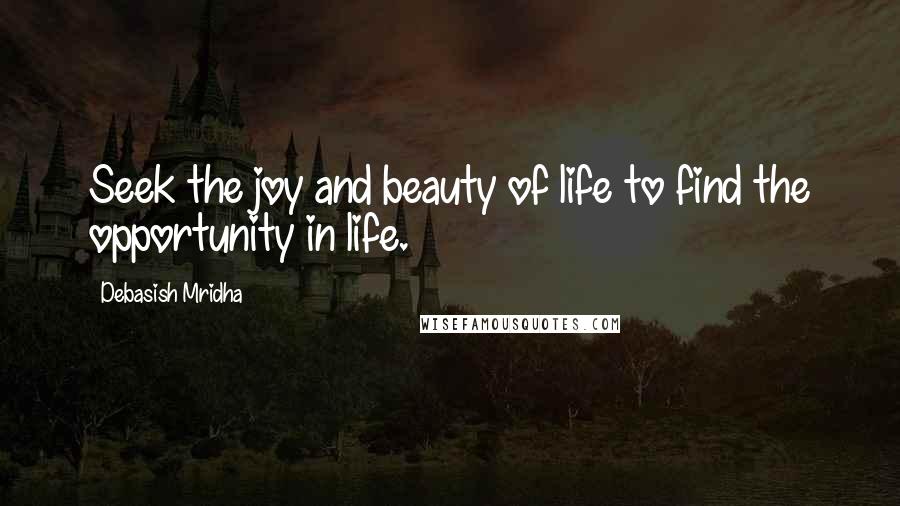 Debasish Mridha Quotes: Seek the joy and beauty of life to find the opportunity in life.